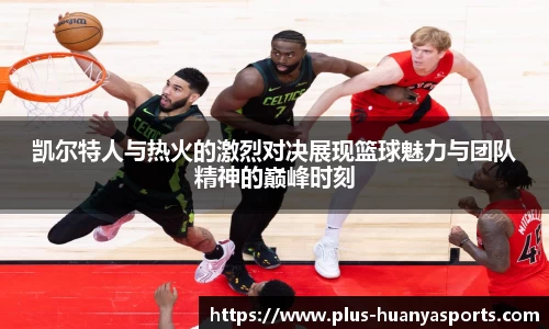 凯尔特人与热火的激烈对决展现篮球魅力与团队精神的巅峰时刻